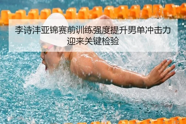 李诗沣亚锦赛前训练强度提升男单冲击力迎来关键检验