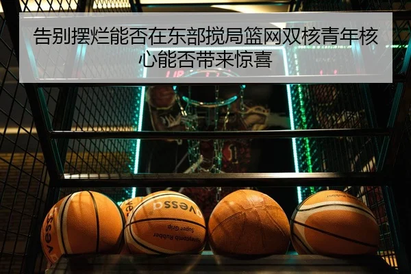 告别摆烂能否在东部搅局篮网双核青年核心能否带来惊喜